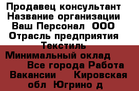 Продавец-консультант › Название организации ­ Ваш Персонал, ООО › Отрасль предприятия ­ Текстиль › Минимальный оклад ­ 38 000 - Все города Работа » Вакансии   . Кировская обл.,Югрино д.